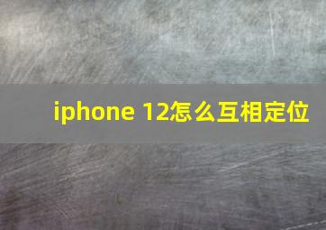 iphone 12怎么互相定位